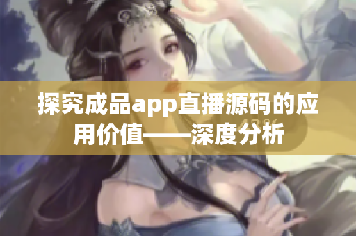 探究成品app直播源碼的應用價值——深度分析