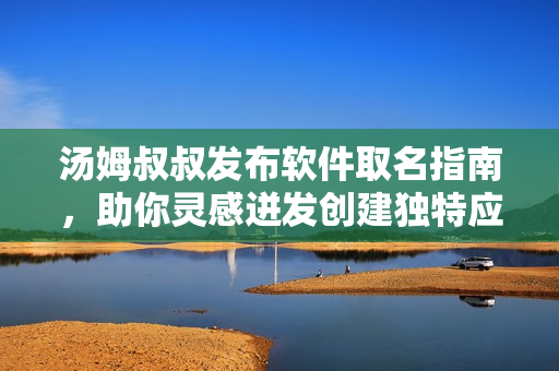 湯姆叔叔發布軟件取名指南，助你靈感迸發創建獨特應用名稱