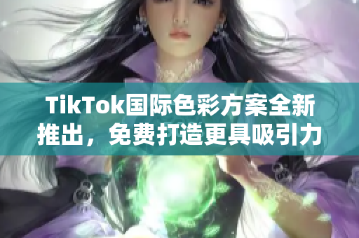 TikTok國際色彩方案全新推出，免費打造更具吸引力的內(nèi)容創(chuàng)作