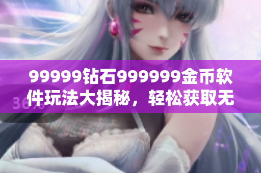 99999鉆石999999金幣軟件玩法大揭秘，輕松獲取無限資源