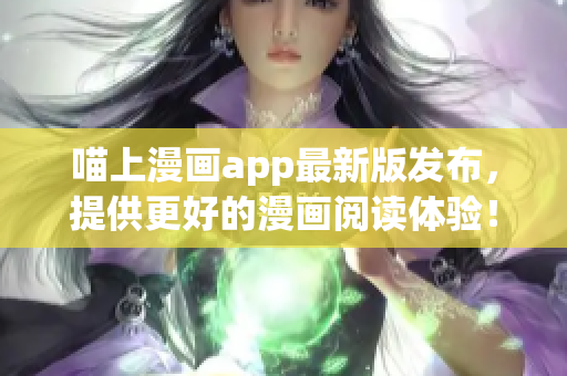 喵上漫畫app最新版發(fā)布，提供更好的漫畫閱讀體驗！