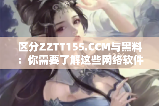 區分ZZTT155.CCM與黑料：你需要了解這些網絡軟件的不同之處