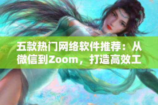 五款熱門網絡軟件推薦：從微信到Zoom，打造高效工作體驗