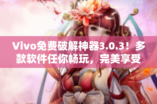 Vivo免費破解神器3.0.3！多款軟件任你暢玩，完美享受極致體驗！