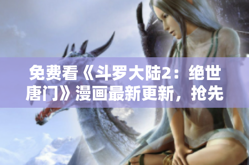 免費(fèi)看《斗羅大陸2：絕世唐門》漫畫最新更新，搶先在線閱讀！