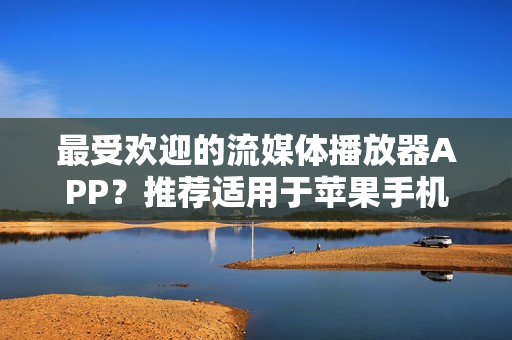 最受歡迎的流媒體播放器APP？推薦適用于蘋果手機的直播軟件下載