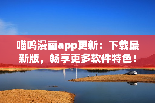 喵嗚漫畫app更新：下載最新版，暢享更多軟件特色！