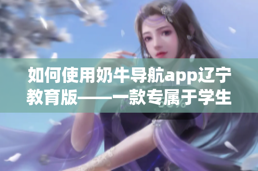 如何使用奶牛導(dǎo)航app遼寧教育版——一款專屬于學生安全的實用軟件