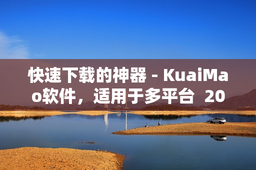 快速下載的神器 - KuaiMao軟件，適用于多平臺  2023年新版來襲