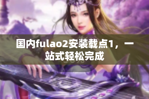 國內fulao2安裝載點1，一站式輕松完成