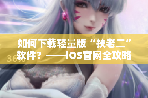 如何下載輕量版“扶老二”軟件？——iOS官網(wǎng)全攻略