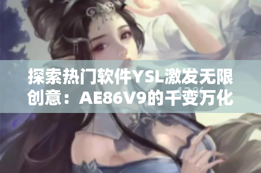 探索熱門軟件YSL激發無限創意：AE86V9的千變萬化