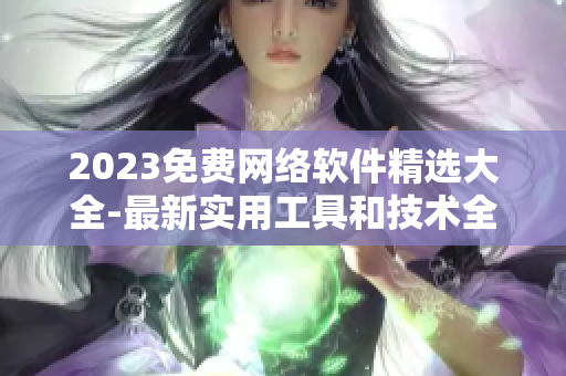 2023免費網(wǎng)絡軟件精選大全-最新實用工具和技術全收錄