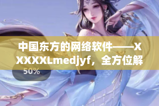 中國東方的網絡軟件——XXXXXLmedjyf，全方位解讀！