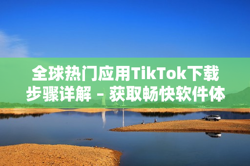 全球熱門應用TikTok下載步驟詳解 – 獲取暢快軟件體驗