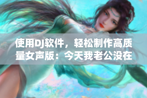 使用DJ軟件，輕松制作高質(zhì)量女聲版：今天我老公沒在家