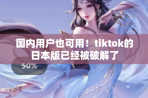 國內(nèi)用戶也可用！tiktok的日本版已經(jīng)被破解了