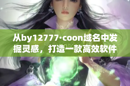 從by12777·coon域名中發(fā)掘靈感，打造一款高效軟件！