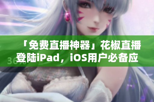 「免費直播神器」花椒直播登陸iPad，iOS用戶必備應(yīng)用！