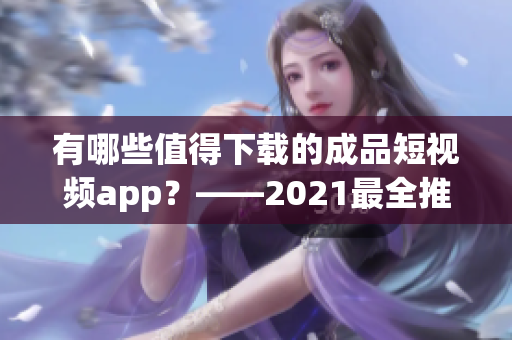 有哪些值得下載的成品短視頻app？——2021最全推薦