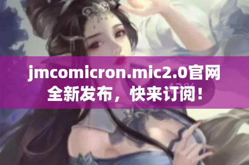 jmcomicron.mic2.0官網全新發布，快來訂閱！