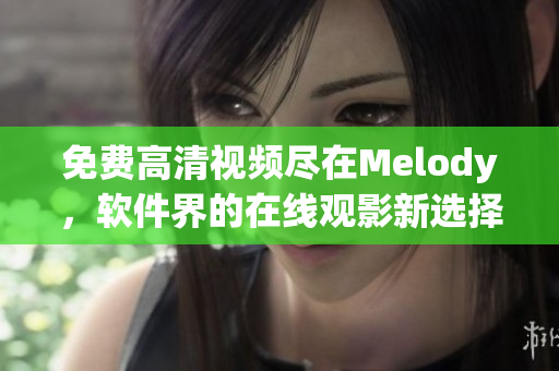 免費高清視頻盡在Melody，軟件界的在線觀影新選擇！