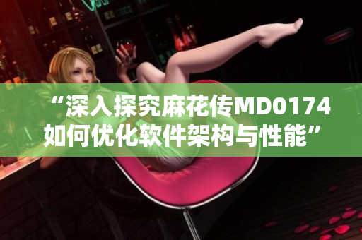 “深入探究麻花傳MD0174如何優化軟件架構與性能”