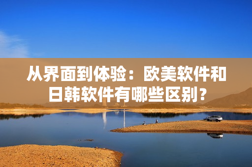 從界面到體驗：歐美軟件和日韓軟件有哪些區(qū)別？