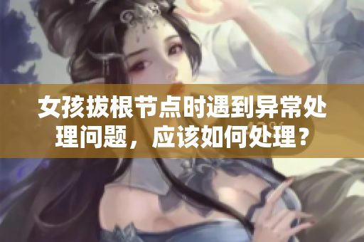 女孩拔根節點時遇到異常處理問題，應該如何處理？