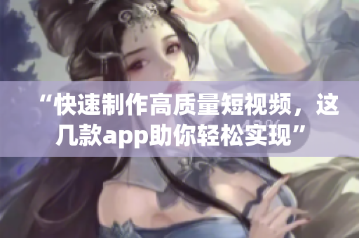 “快速制作高質(zhì)量短視頻，這幾款app助你輕松實現(xiàn)”