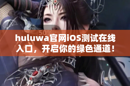 huluwa官網(wǎng)iOS測試在線入口，開啟你的綠色通道！