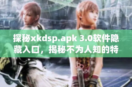 探秘xkdsp.apk 3.0軟件隱藏入口，揭秘不為人知的特色功能