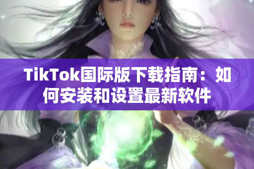 TikTok國際版下載指南：如何安裝和設置最新軟件