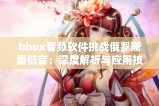 bbox音頻軟件挑戰俄羅斯重低音：深度解析與應用技巧