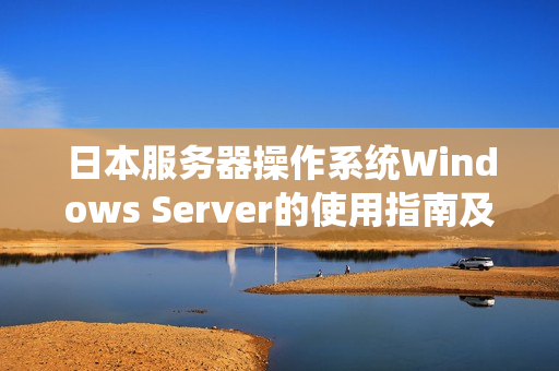 日本服務器操作系統Windows Server的使用指南及技巧