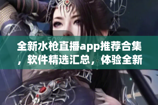 全新水槍直播app推薦合集，軟件精選匯總，體驗全新直播樂趣