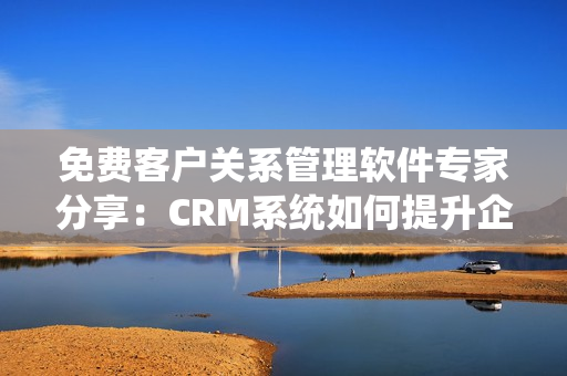 免費客戶關系管理軟件專家分享：CRM系統如何提升企業效率