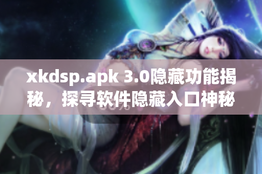 xkdsp.apk 3.0隱藏功能揭秘，探尋軟件隱藏入口神秘特色