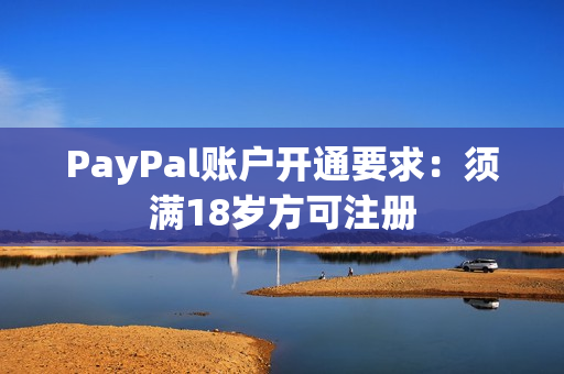 PayPal賬戶開通要求：須滿18歲方可注冊