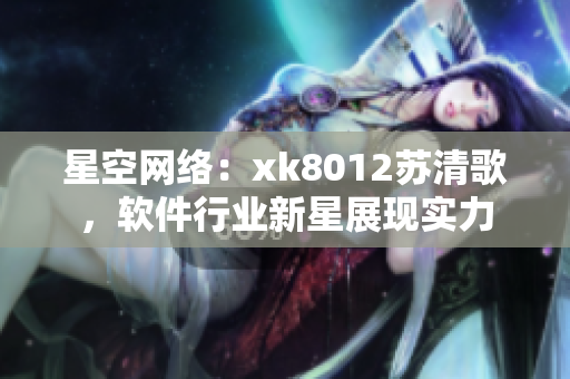 星空網絡：xk8012蘇清歌，軟件行業新星展現實力