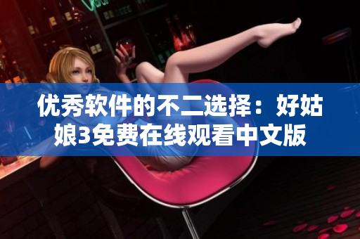 優秀軟件的不二選擇：好姑娘3免費在線觀看中文版