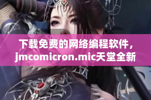 下載免費的網絡編程軟件，jmcomicron.mic天堂全新上線！