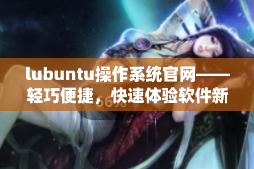 lubuntu操作系統官網——輕巧便捷，快速體驗軟件新風尚