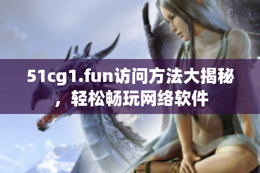 51cg1.fun訪問方法大揭秘，輕松暢玩網絡軟件