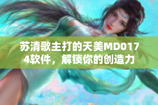 蘇清歌主打的天美MD0174軟件，解鎖你的創造力