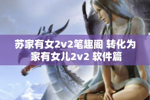 蘇家有女2v2筆趣閣 轉化為 家有女兒2v2 軟件篇