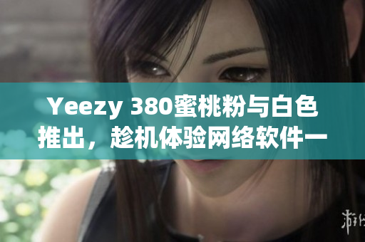 Yeezy 380蜜桃粉與白色推出，趁機體驗網絡軟件一站式購物