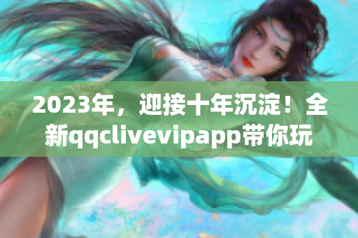 2023年，迎接十年沉淀！全新qqclivevipapp帶你玩轉網絡直播！