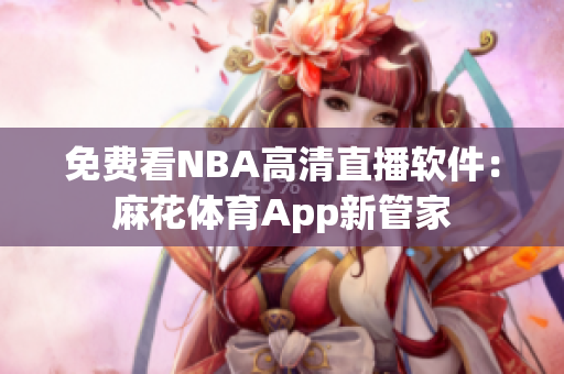 免費看NBA高清直播軟件：麻花體育App新管家