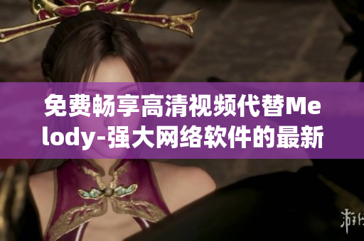 免費暢享高清視頻代替Melody-強大網(wǎng)絡軟件的最新選擇